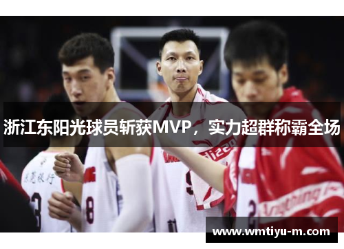 浙江东阳光球员斩获MVP，实力超群称霸全场