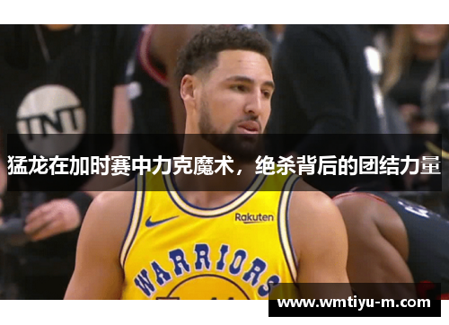 猛龙在加时赛中力克魔术，绝杀背后的团结力量