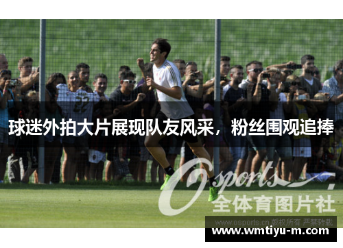 球迷外拍大片展现队友风采,粉丝围观追捧