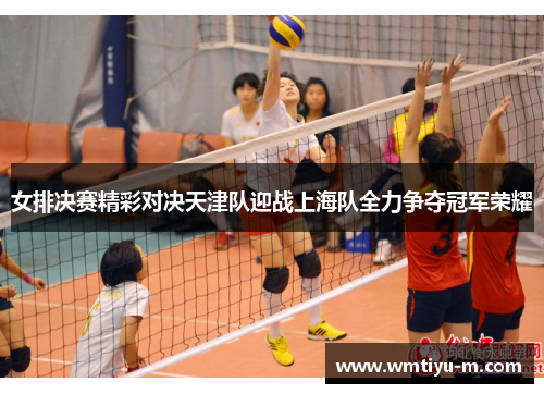 女排决赛精彩对决天津队迎战上海队全力争夺冠军荣耀