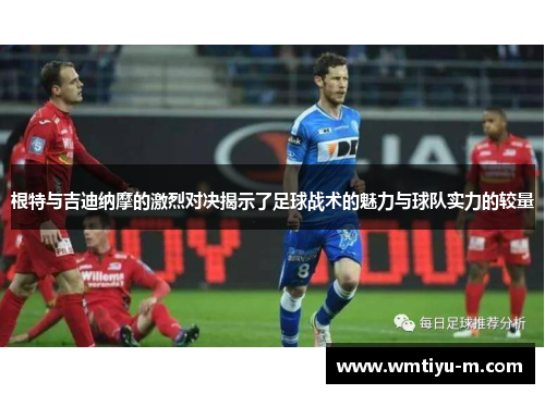 根特与吉迪纳摩的激烈对决揭示了足球战术的魅力与球队实力的较量