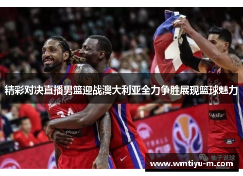 精彩对决直播男篮迎战澳大利亚全力争胜展现篮球魅力